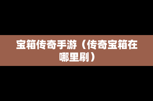宝箱传奇手游（传奇宝箱在哪里刷）
