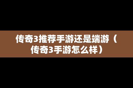传奇3推荐手游还是端游（传奇3手游怎么样）