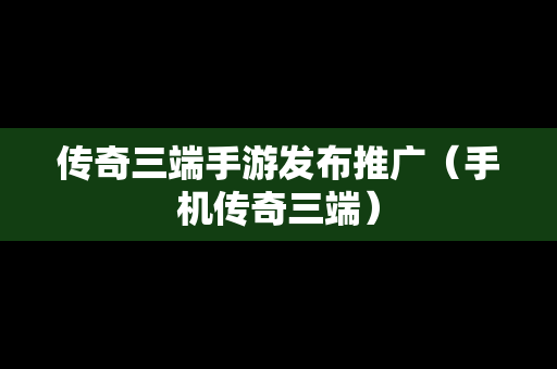 传奇三端手游发布推广（手机传奇三端）
