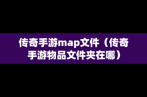 传奇手游map文件（传奇手游物品文件夹在哪）