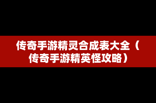 传奇手游精灵合成表大全（传奇手游精英怪攻略）