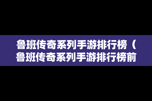 鲁班传奇系列手游排行榜（鲁班传奇系列手游排行榜前十名）