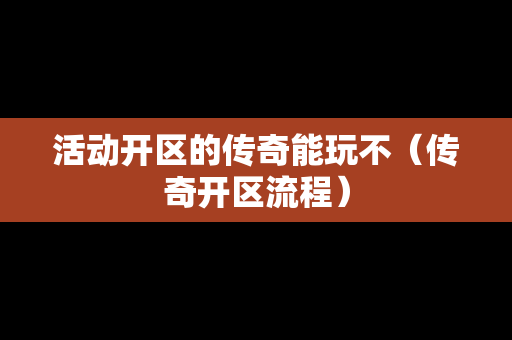 活动开区的传奇能玩不（传奇开区流程）