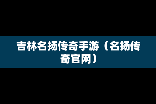 吉林名扬传奇手游（名扬传奇官网）