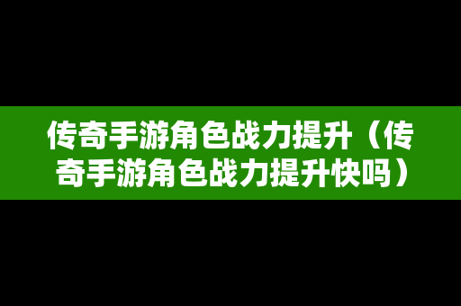 传奇手游角色战力提升（传奇手游角色战力提升快吗）