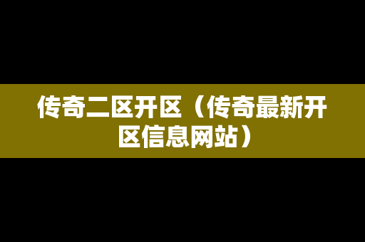 传奇二区开区（传奇最新开区信息网站）