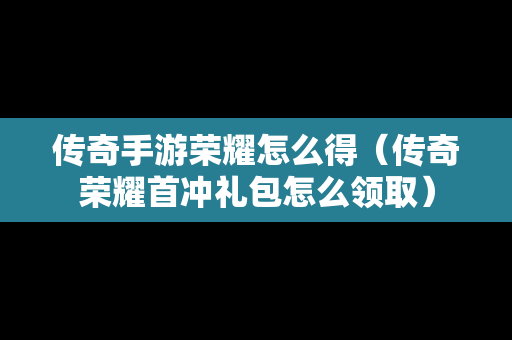 传奇手游荣耀怎么得（传奇荣耀首冲礼包怎么领取）