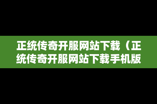 正统传奇开服网站下载（正统传奇开服网站下载手机版）