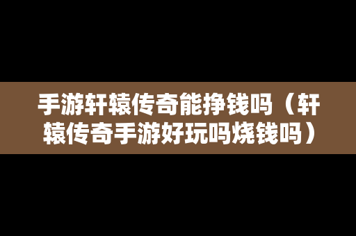 手游轩辕传奇能挣钱吗（轩辕传奇手游好玩吗烧钱吗）