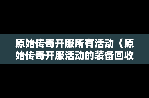 原始传奇开服所有活动（原始传奇开服活动的装备回收怎么操作）