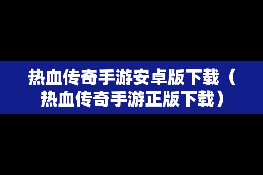 热血传奇手游安卓版下载（热血传奇手游正版下载）