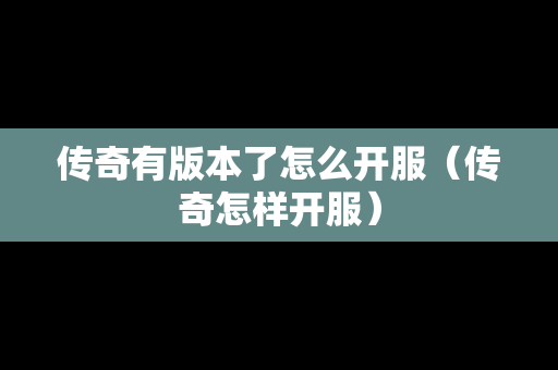 传奇有版本了怎么开服（传奇怎样开服）-第1张图片-传奇手游发布网