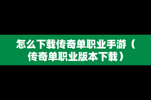 怎么下载传奇单职业手游（传奇单职业版本下载）