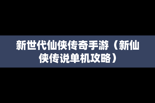新世代仙侠传奇手游（新仙侠传说单机攻略）