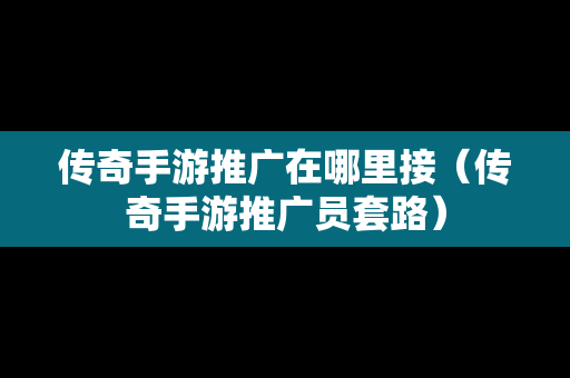 传奇手游推广在哪里接（传奇手游推广员套路）