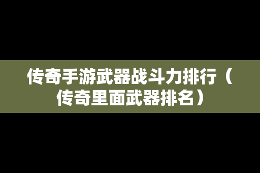 传奇手游武器战斗力排行（传奇里面武器排名）
