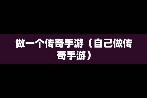 做一个传奇手游（自己做传奇手游）