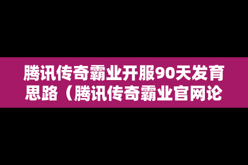 腾讯传奇霸业开服90天发育思路（腾讯传奇霸业官网论坛）
