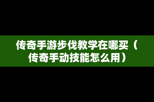 传奇手游步伐教学在哪买（传奇手动技能怎么用）