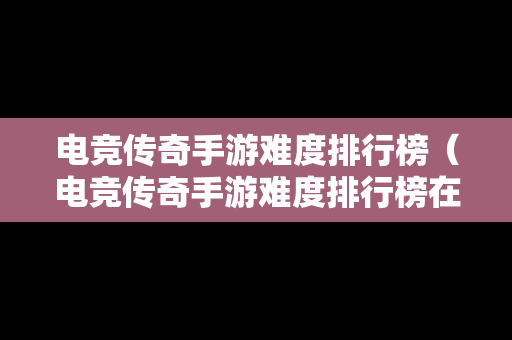 电竞传奇手游难度排行榜（电竞传奇手游难度排行榜在哪看）