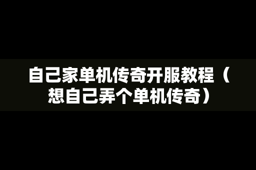自己家单机传奇开服教程（想自己弄个单机传奇）