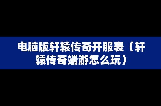 电脑版轩辕传奇开服表（轩辕传奇端游怎么玩）