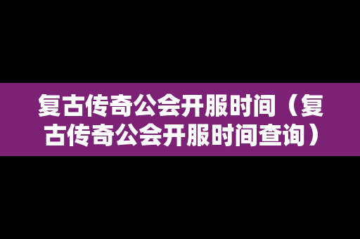 复古传奇公会开服时间（复古传奇公会开服时间查询）
