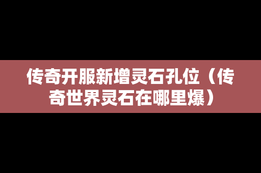 传奇开服新增灵石孔位（传奇世界灵石在哪里爆）