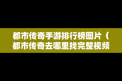 都市传奇手游排行榜图片（都市传奇去哪里找完整视频）