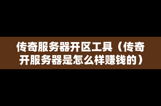 传奇服务器开区工具（传奇开服务器是怎么样赚钱的）