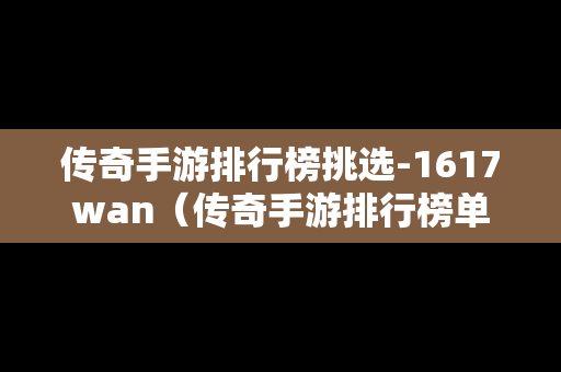 传奇手游排行榜挑选-1617wan（传奇手游排行榜单）-第1张图片-传奇手游发布网