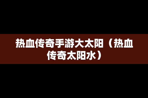 热血传奇手游大太阳（热血传奇太阳水）