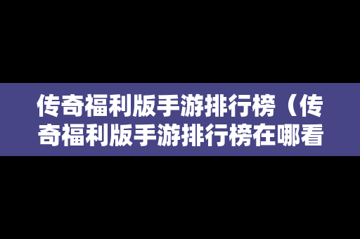 传奇福利版手游排行榜（传奇福利版手游排行榜在哪看）