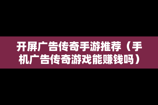 开屏广告传奇手游推荐（手机广告传奇游戏能赚钱吗）