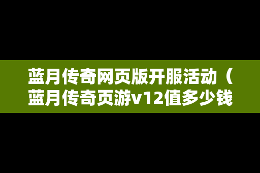 蓝月传奇网页版开服活动（蓝月传奇页游v12值多少钱?）-第1张图片-传奇手游发布网