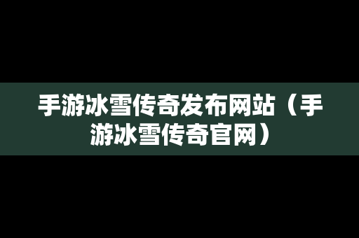 手游冰雪传奇发布网站（手游冰雪传奇官网）