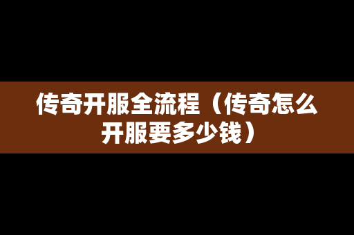 传奇开服全流程（传奇怎么开服要多少钱）