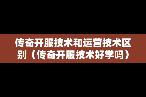 传奇开服技术和运营技术区别（传奇开服技术好学吗）