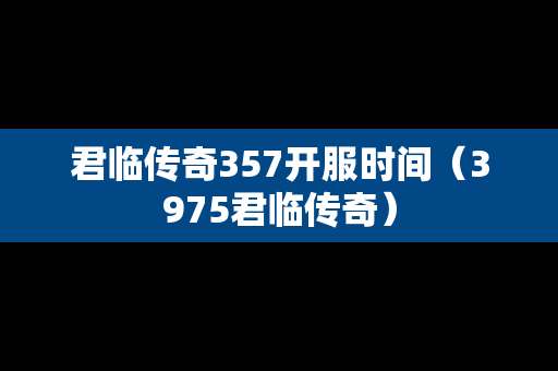君临传奇357开服时间（3975君临传奇）