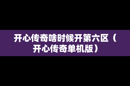 开心传奇啥时候开第六区（开心传奇单机版）