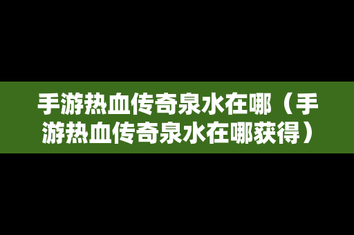 手游热血传奇泉水在哪（手游热血传奇泉水在哪获得）-第1张图片-传奇手游发布网