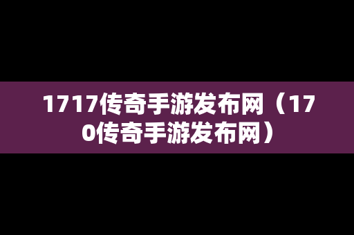 1717传奇手游发布网（170传奇手游发布网）