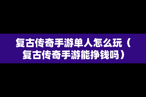 复古传奇手游单人怎么玩（复古传奇手游能挣钱吗）-第1张图片-传奇手游发布网