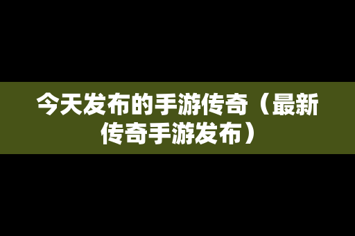 今天发布的手游传奇（最新传奇手游发布）