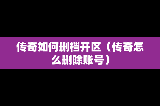 传奇如何删档开区（传奇怎么删除账号）
