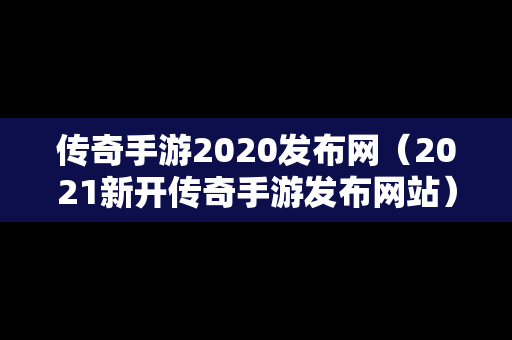 传奇手游2020发布网（2021新开传奇手游发布网站）