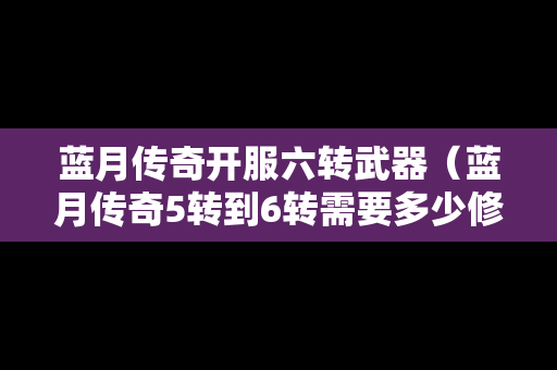 蓝月传奇开服六转武器（蓝月传奇5转到6转需要多少修为）