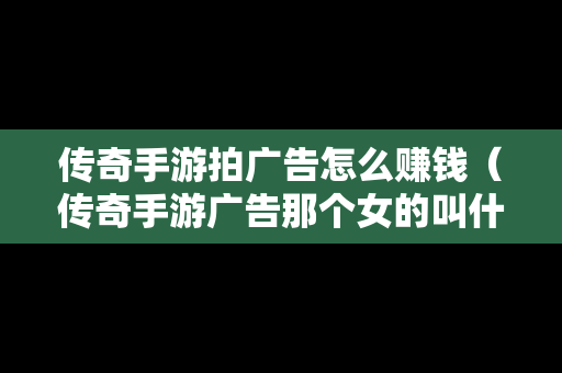 传奇手游拍广告怎么赚钱（传奇手游广告那个女的叫什么）-第1张图片-传奇手游发布网