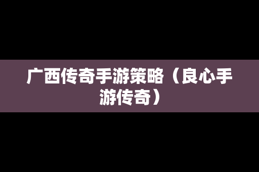 广西传奇手游策略（良心手游传奇）-第1张图片-传奇手游发布网