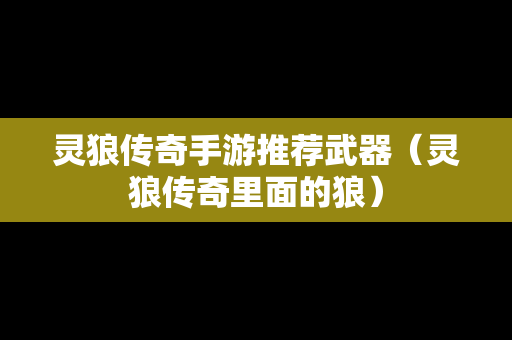 灵狼传奇手游推荐武器（灵狼传奇里面的狼）-第1张图片-传奇手游发布网
